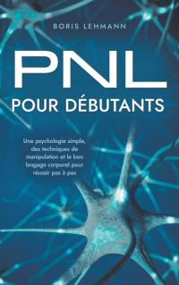 PNL pour débutants Une psychologie simple, des techniques de manipulation et le bon langage corporel pour réussir pas à pas av Boris Lehmann