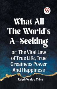 WHAT ALL THE WORLD'S A-SEEKING OR, THE VITAL LAW OF TRUE LIFE, TRUE GREATNESS POWER AND HAPPINESS av Ralph Waldo Trine
