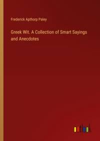 Greek Wit. A Collection of Smart Sayings and Anecdotes av Frederick Apthorp Paley