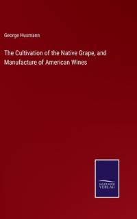 The Cultivation of the Native Grape, and Manufacture of American Wines av George Husmann