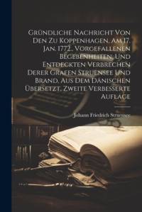 Gründliche Nachricht von den zu Koppenhagen, am 17. Jan. 1772., vorgefallenen Begebenheiten, und entdeckten Verbrechen derer Grafen Struensee und Brand, aus dem dänischen Übersetzt, Zweite verbesserte Auflage av Johann Friedrich Struensee