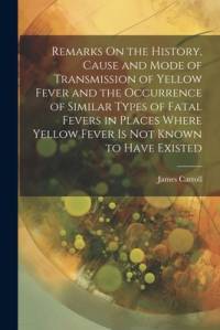 Remarks On the History, Cause and Mode of Transmission of Yellow Fever and the Occurrence of Similar Types of Fatal Fevers in Places Where Yellow Fever Is Not Known to Have Existed av James Carroll