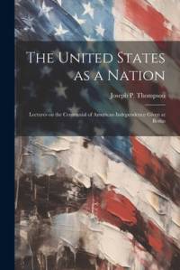 The United States as a Nation: Lectures on the Centennial of American Independence Given at Berlin av Joseph P. Thompson