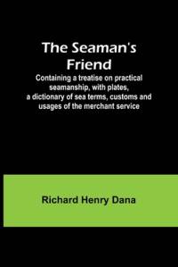 The Seaman's Friend; Containing a treatise on practical seamanship, with plates, a dictionary of sea terms, customs and usages of the merchant service av Richard Henry Dana