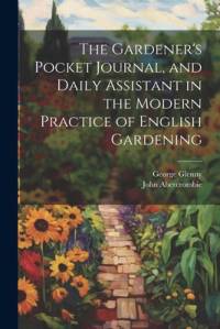The Gardener's Pocket Journal, and Daily Assistant in the Modern Practice of English Gardening av John Abercrombie