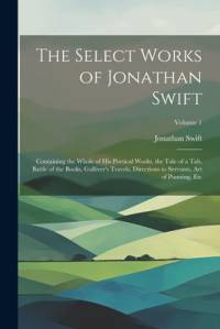 The Select Works of Jonathan Swift: Containing the Whole of His Poetical Works, the Tale of a Tab, Battle of the Books, Gulliver's Travels, Directions av Jonathan Swift