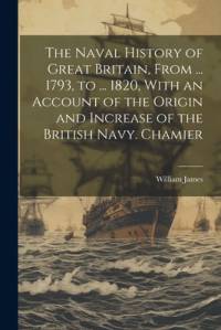 The Naval History of Great Britain, From ... 1793, to ... 1820, With an Account of the Origin and Increase of the British Navy. Chamier av William James