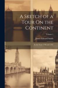 A Sketch of a Tour On the Continent: In the Years 1786 and 1787; Volume 1 av James Edward Smith