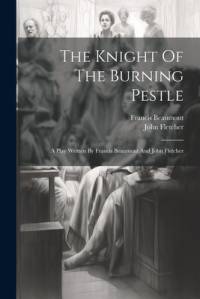 The Knight Of The Burning Pestle: A Play Written By Francis Beaumont And John Fletcher av Francis Beaumont