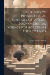 Outlines of Physiological Psychology. A Text-book of Mental Science for Academies and Colleges av George Trumbull Ladd