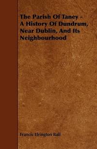 The Parish of Taney - A History of Dundrum, Near Dublin, and Its Neighbourhood av Francis Elrington Ball
