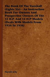The Book Of The Vauxhall (Lights Six) - An Instruction Book For Owners And Prospective Owners Of The 12 H.P. And 14 H.P Models (Deals With Models From 1934 To 1936) av Harold Jelly