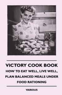 Victory Cook Book;How to Eat Well, Live Well, Plan Balanced Meals Under Food Rationing by Various