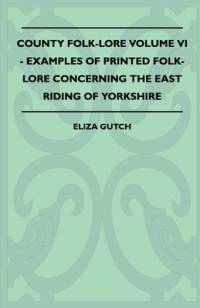 County Folk-Lore Volume VI - Examples OF Printed Folk-Lore Concerning The East Riding Of Yorkshire av Eliza Gutch