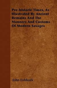 Pre-historic Times, As Illustrated By Ancient Remains And The Manners And Customs Of Modern Savages av John Lubbock