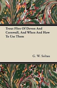 Trout Flies Of Devon And Cornwall, And When And How To Use Them av G. W. Soltau