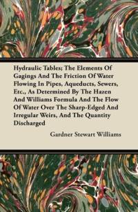 Hydraulic Tables; The Elements Of Gagings And The Friction Of Water Flowing In Pipes, Aqueducts, Sewers, Etc., As Determined By The Hazen And Williams Formula And The Flow Of Water Over The Sharp-Edged And Irregular Weirs, And The Quantity Discharged av Gardner Stewart Williams