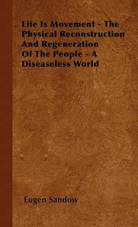 Life Is Movement - The Physical Reconstruction And Regeneration Of The People - A Diseaseless World av Eugen Sandow
