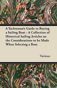 A Yachtsman's Guide to Buying a Sailing Boat - A Collection of Historical Sailing Articles on the Considerations to be Made When Selecting a Boat av Various