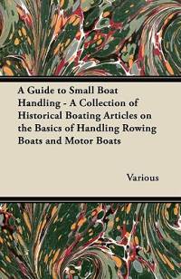 A Guide to Small Boat Handling - A Collection of Historical Boating Articles on the Basics of Handling Rowing Boats and Motor Boats av Various