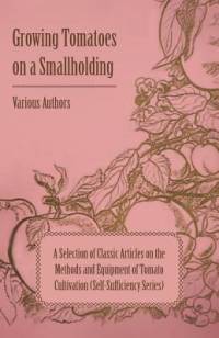 Growing Tomatoes on a Smallholding - A Selection of Classic Articles on the Methods and Equipment of Tomato Cultivation (Self-Sufficiency Series) av Various