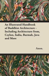 An Illustrated Handbook of Buddhist Architecture - Including Architecture from, Ceylon, India, Burmah, Java and More av Anon