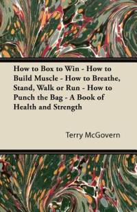 How to Box to Win - How to Build Muscle - How to Breathe, Stand, Walk or Run - How to Punch the Bag - A Book of Health and Strength av Terry McGovern