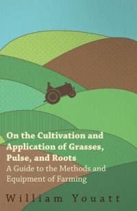 On the Cultivation and Application of Grasses, Pulse, and Roots - A Guide to the Methods and Equipment of Farming av William Youatt