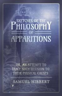 Sketches of the Philosophy of Apparitions or, An Attempt to Trace Such Illusion to Their Physical Causes av Samuel Hibbert
