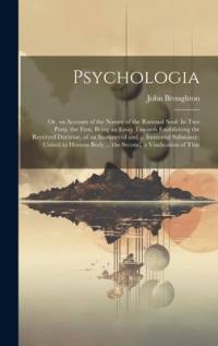 Psychologia: Or, an Account of the Nature of the Rational Soul: In Two Parts. the First, Being an Essay Towards Establishing the Re av John Broughton