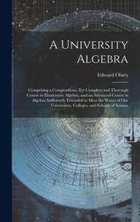A University Algebra: Comprising a Compendious, Yet Complete and Thorough Course in Elementary Algebra, and an Advanced Course in Algebra Su av Edward Olney