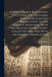 A new Series of Blackfoot Texts From the Southern Peigans Blackfoot Reservation, Teton County, Montana, With the Help of Joseph Tatsey, Collected and av C. C. Uhlenbeck