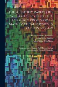 The Scientific Papers Of J. Willard Gibbs, Ph.d. Ll.d., Formerly Professor Of Mathematical Physics In Yale University: Dynamics. Vector Analysis And M av Josiah Willard Gibbs