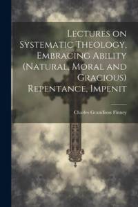 Lectures on Systematic Theology, Embracing Ability (natural, Moral and Gracious) Repentance, Impenit av Charles Grandison Finney