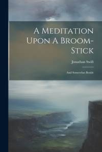 A Meditation Upon A Broom-stick: And Somewhat Beside av Jonathan Swift