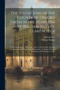 The Visitations of the County of Oxford Taken in the Years 1566 by William Harvey, Clarencieux: 1574 by Richard Lee, Portcullis...; and in 1634 by Joh av William Harvey