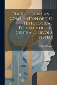 The Structure and Combination of the Histological Elements of the Central Nervous System av Fridtjof Nansen
