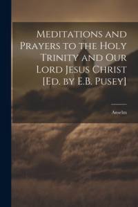Meditations and Prayers to the Holy Trinity and Our Lord Jesus Christ [Ed. by E.B. Pusey] av Anselm