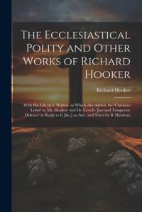 The Ecclesiastical Polity and Other Works of Richard Hooker: With His Life by I. Walton. to Which Are Added, the 'christian Letter' to Mr. Hooker; and av Richard Hooker