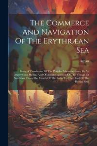 The Commerce And Navigation Of The Erythræan Sea: Being A Translation Of The Periplus Maris Erythræi, By An Anonymous Writer, And Of Arrian's Account av Arrian