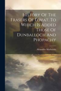 History Of The Frasers Of Lovat. To Which Is Added Those Of Dunballoch And Phopachy av Alexander Mackenzie
