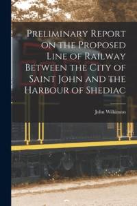 Preliminary Report on the Proposed Line of Railway Between the City of Saint John and the Harbour of Shediac [microform] av John Wilkinson