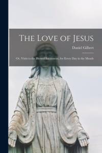 The Love of Jesus: or, Visits to the Blessed Sacrament, for Every Day in the Month av Daniel Gilbert