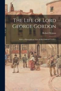 The Life of Lord George Gordon: With a Philosophical View of His Political Conduct av Robert Watson