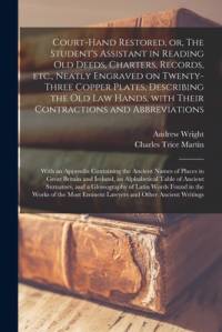 Court-hand Restored, or, The Student's Assistant in Reading Old Deeds, Charters, Records, Etc., Neatly Engraved on Twenty-three Copper Plates, Describing the Old Law Hands, With Their Contractions and Abbreviations av Andrew Wright