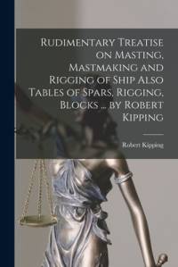 Rudimentary Treatise on Masting, Mastmaking and Rigging of Ship Also Tables of Spars, Rigging, Blocks ... by Robert Kipping av Robert Kipping