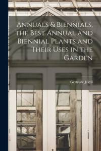 Annuals & Biennials, the Best Annual and Biennial Plants and Their Uses in the Garden av Gertrude Jekyll