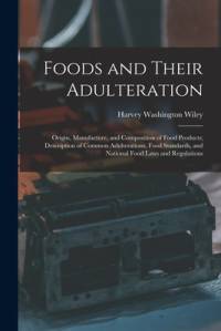 Foods and Their Adulteration: Origin, Manufacture, and Composition of Food Products; Description of Common Adulterations, Food Standards, and Nation av Harvey Washington Wiley