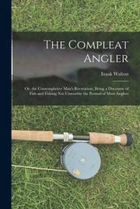 The Compleat Angler: Or, the Contemplative Man's Recreation, Being a Discourse of Fish and Fishing Not Unworthy the Perusal of Most Anglers av Izaak Walton