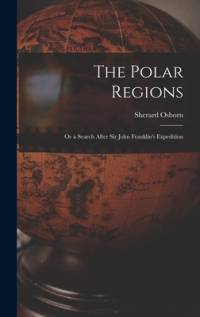 The Polar Regions: Or a Search After Sir John Franklin's Expedition av Sherard Osborn